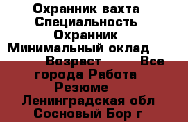 Охранник вахта › Специальность ­ Охранник › Минимальный оклад ­ 55 000 › Возраст ­ 43 - Все города Работа » Резюме   . Ленинградская обл.,Сосновый Бор г.